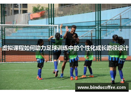 虚拟课程如何助力足球训练中的个性化成长路径设计